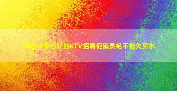 海西市中心好的KTV招聘促销员绝不拖欠薪水